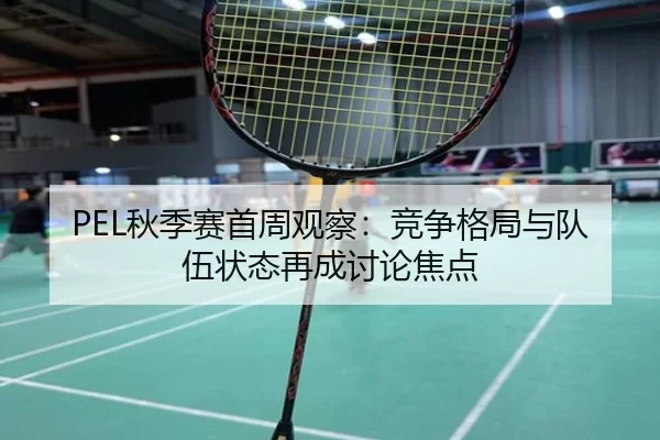 PEL秋季赛首周观察：竞争格局与队伍状态再成讨论焦点